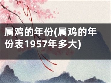 属鸡的年份(属鸡的年份表1957年多大)