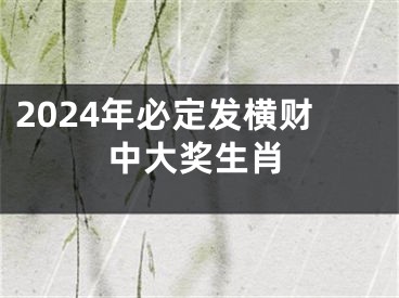 2024年必定发横财中大奖生肖