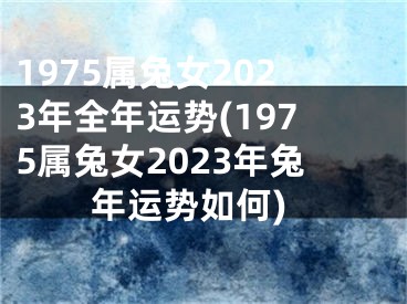 1975属兔女2023年全年运势(1975属兔女2023年兔年运势如何)
