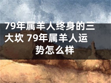 79年属羊人终身的三大坎 79年属羊人运势怎么样