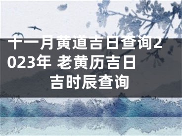 十一月黄道吉日查询2023年 老黄历吉日吉时辰查询