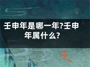 壬申年是哪一年?壬申年属什么?