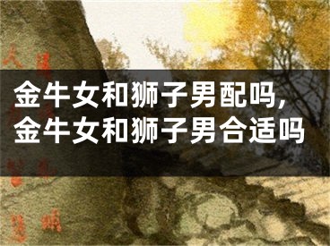 金牛女和狮子男配吗,金牛女和狮子男合适吗