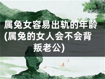属兔女容易出轨的年龄(属兔的女人会不会背叛老公)