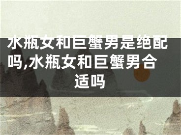 水瓶女和巨蟹男是绝配吗,水瓶女和巨蟹男合适吗