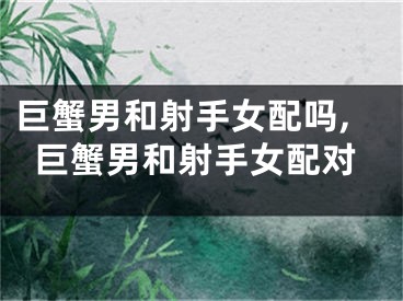 巨蟹男和射手女配吗,巨蟹男和射手女配对