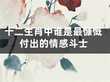 十二生肖中谁是最慷慨付出的情感斗士