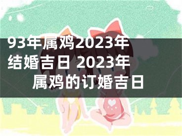 93年属鸡2023年结婚吉日 2023年属鸡的订婚吉日