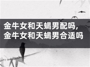 金牛女和天蝎男配吗,金牛女和天蝎男合适吗