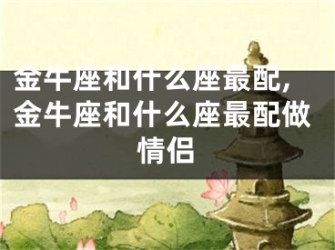 金牛座和什么座最配,金牛座和什么座最配做情侣