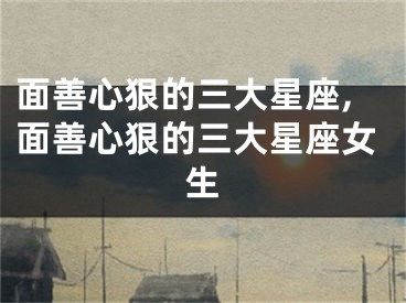 面善心狠的三大星座,面善心狠的三大星座女生