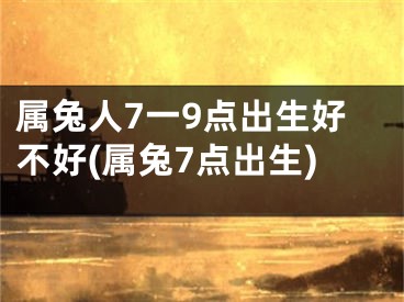 属兔人7一9点出生好不好(属兔7点出生)