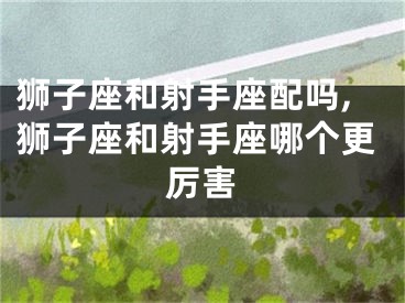 狮子座和射手座配吗,狮子座和射手座哪个更厉害
