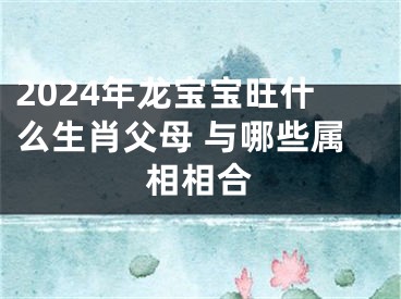 2024年龙宝宝旺什么生肖父母 与哪些属相相合