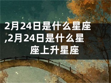 2月24日是什么星座,2月24日是什么星座上升星座