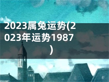 2023属兔运势(2023年运势1987)