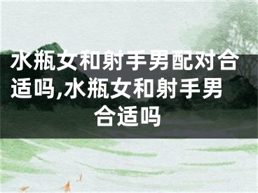 水瓶女和射手男配对合适吗,水瓶女和射手男合适吗