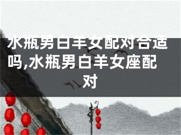 水瓶男白羊女配对合适吗,水瓶男白羊女座配对