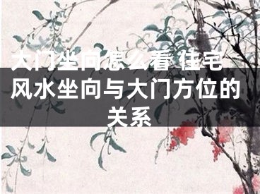 大门坐向怎么看 住宅风水坐向与大门方位的关系