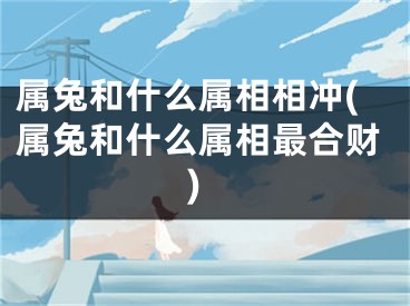 属兔和什么属相相冲(属兔和什么属相最合财)