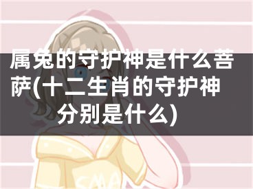 属兔的守护神是什么菩萨(十二生肖的守护神分别是什么)