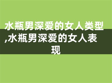 水瓶男深爱的女人类型,水瓶男深爱的女人表现