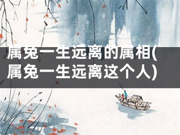 属兔一生远离的属相(属兔一生远离这个人)