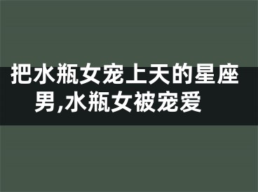 把水瓶女宠上天的星座男,水瓶女被宠爱