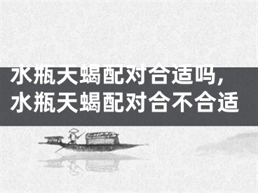 水瓶天蝎配对合适吗,水瓶天蝎配对合不合适
