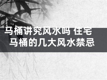 马桶讲究风水吗 住宅马桶的几大风水禁忌