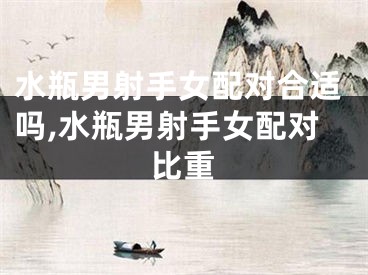 水瓶男射手女配对合适吗,水瓶男射手女配对比重