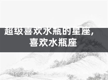 超级喜欢水瓶的星座,喜欢水瓶座