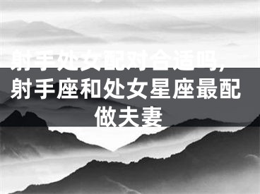 射手处女配对合适吗,射手座和处女星座最配做夫妻