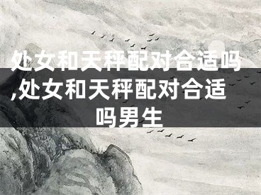 处女和天秤配对合适吗,处女和天秤配对合适吗男生