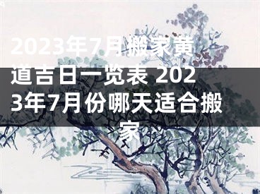 2023年7月搬家黄道吉日一览表 2023年7月份哪天适合搬家