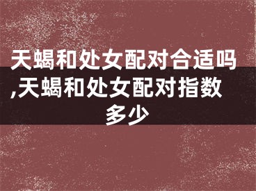天蝎和处女配对合适吗,天蝎和处女配对指数多少