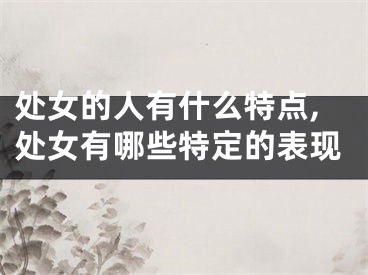 处女的人有什么特点,处女有哪些特定的表现