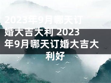 2023年9月哪天订婚大吉大利 2023年9月哪天订婚大吉大利好