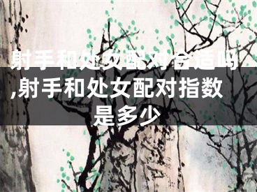 射手和处女配对合适吗,射手和处女配对指数是多少
