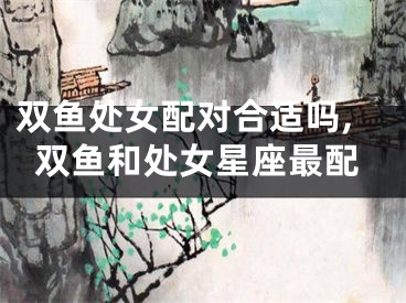 双鱼处女配对合适吗,双鱼和处女星座最配
