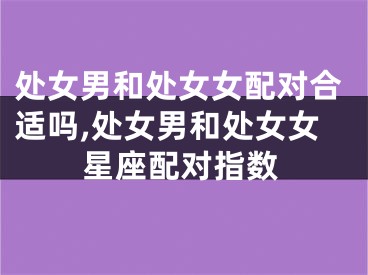 处女男和处女女配对合适吗,处女男和处女女星座配对指数
