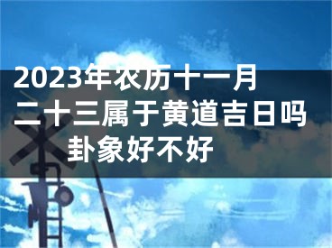 2023年农历十一月二十三属于黄道吉日吗 卦象好不好 