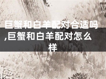 巨蟹和白羊配对合适吗,巨蟹和白羊配对怎么样