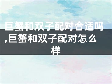 巨蟹和双子配对合适吗,巨蟹和双子配对怎么样