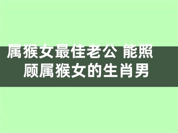 属猴女最佳老公 能照顾属猴女的生肖男
