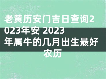 老黄历安门吉日查询2023年安 2023年属牛的几月出生最好农历