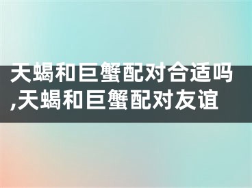 天蝎和巨蟹配对合适吗,天蝎和巨蟹配对友谊