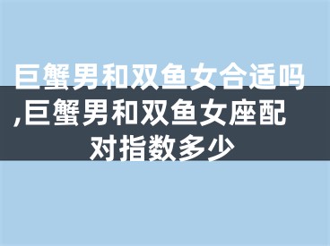 巨蟹男和双鱼女合适吗,巨蟹男和双鱼女座配对指数多少