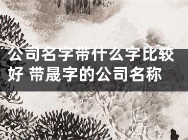 公司名字带什么字比较好 带晟字的公司名称