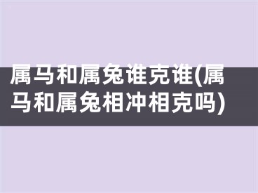 属马和属兔谁克谁(属马和属兔相冲相克吗)